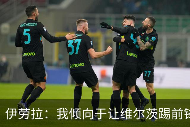 伊劳拉：我倾向于让维尔茨踢前锋身后的位置 伊萨克的状态很好
